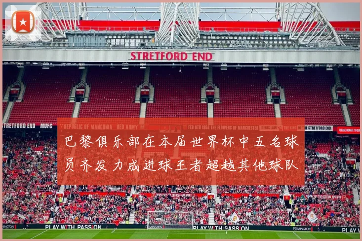 巴黎俱乐部在本届世界杯中五名球员齐发力成进球王者超越其他球队
