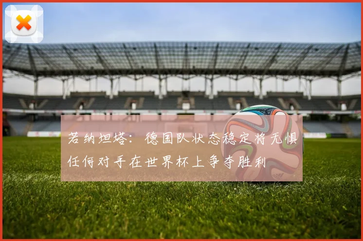若纳坦塔：德国队状态稳定将无惧任何对手在世界杯上争夺胜利
