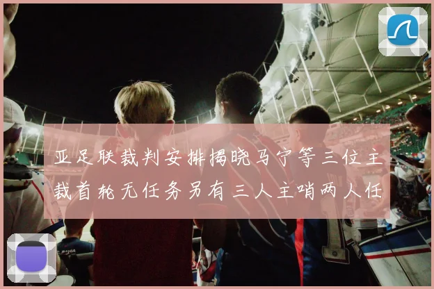 亚足联裁判安排揭晓马宁等三位主裁首轮无任务另有三人主哨两人任四官