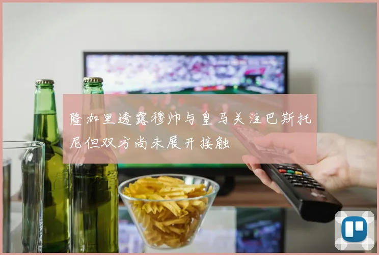 隆加里透露穆帅与皇马关注巴斯托尼但双方尚未展开接触