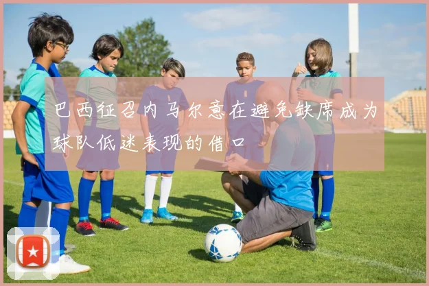 巴西征召内马尔意在避免缺席成为球队低迷表现的借口