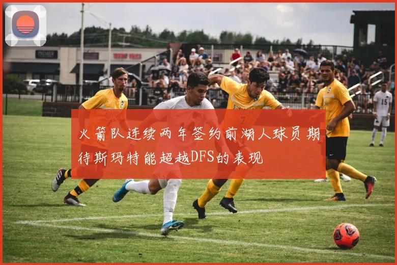 火箭队连续两年签约前湖人球员期待斯玛特能超越DFS的表现