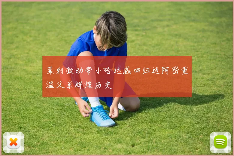 莱利激动带小哈达威回归迈阿密重温父亲辉煌历史
