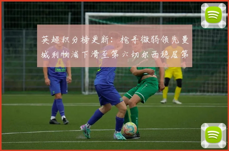 英超积分榜更新：枪手微弱领先曼城利物浦下滑至第六切尔西稳居第十