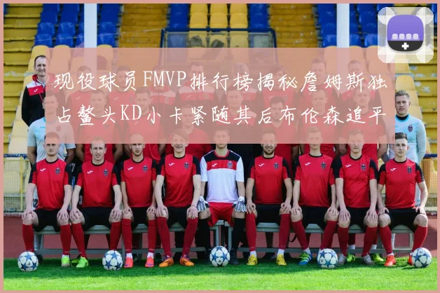 现役球员FMVP排行榜揭秘詹姆斯独占鳌头KD小卡紧随其后布伦森追平库里约基奇等