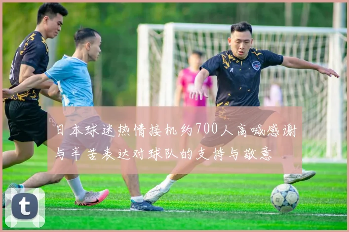日本球迷热情接机约700人高喊感谢与辛苦表达对球队的支持与敬意
