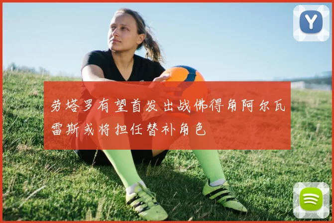 劳塔罗有望首发出战佛得角阿尔瓦雷斯或将担任替补角色