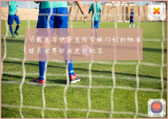 范戴克与伊萨克同日破门创利物浦球员世界杯历史新纪录
