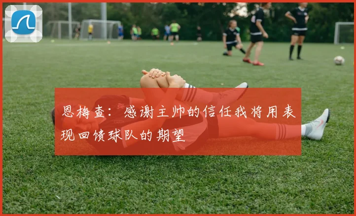 恩梅查：感谢主帅的信任我将用表现回馈球队的期望