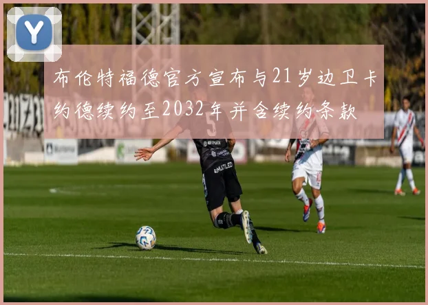 布伦特福德官方宣布与21岁边卫卡约德续约至2032年并含续约条款